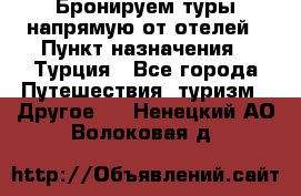 Бронируем туры напрямую от отелей › Пункт назначения ­ Турция - Все города Путешествия, туризм » Другое   . Ненецкий АО,Волоковая д.